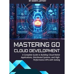 Jeffery, Darryl Mastering Go Cloud Development: A Complete Guide to Building Cloud-Native Applications, Distributed Systems, and High-Performance APIs with Golang (Go Builders Series) Jeffery, Darryl Mastering Go Cloud Development: A Complete Guide to Building Cloud-Native Applications, Distributed Systems, and High-Performance APIs with Golang (Go Builders Series)
