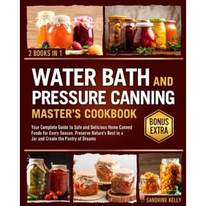 Kelly, Sandrine The Water Bath & Pressure Canning Master's Cookbook: Your Complete Guide to Safe and Delicious Home Canned Foods for Every Season. Preserve Nature's Best in a Jar and Create the Pantry of Dreams Kelly, Sandrine The Water Bath & Pressure Canning Master's Cookbook: Your Complete Guide to Safe and Delicious Home Canned Foods for Every Season. Preserve Nature's Best in a Jar and Create the Pantry of Dreams