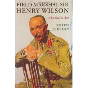 Oxford University Press Field Marshal Sir Henry Wilson: A Political Soldier: An Irish Soldier Oxford University Press Field Marshal Sir Henry Wilson: A Political Soldier: An Irish Soldier