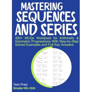 Medpublish, T.M Mastering Sequences and Series 300+ MCQs Workbook for Arithmetic & Geometric Progressions With Step-by-Step Solved Examples and Full Key Answers: Test Prep Grade 9th-12th Medpublish, T.M Mastering Sequences and Series 300+ MCQs Workbook for Arithmetic & Geometric Progressions With Step-by-Step Solved Examples and Full Key Answers: Test Prep Grade 9th-12th