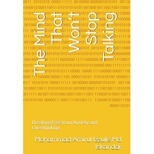 Md Iskandar, Mohammad Amirul Izzulis The Mind That Won’t Stop Talking: Breaking Free from Anxiety and Overthinking Md Iskandar, Mohammad Amirul Izzulis The Mind That Won’t Stop Talking: Breaking Free from Anxiety and Overthinking