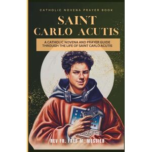 MESSIER, REV FR. FRED M. NOVENA SAINT CARLO ACUTIS: A CATHOLIC NOVENA AND PRAYER GUIDE THROUGH THE LIFE OF SAINT CARLO ACUTIS. A GUIDED PRAYER BOOK MESSIER, REV FR. FRED M. NOVENA SAINT CARLO ACUTIS: A CATHOLIC NOVENA AND PRAYER GUIDE THROUGH THE LIFE OF SAINT CARLO ACUTIS. A GUIDED PRAYER BOOK