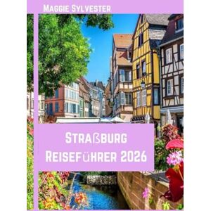 Sylvester, Maggie Straßburg Reiseführer 2026: Entdecken Sie Weihnachtsmärkte, elsässische Kultur und praktische Tipps für Ihre Winterreise. Sylvester, Maggie Straßburg Reiseführer 2026: Entdecken Sie Weihnachtsmärkte, elsässische Kultur und praktische Tipps für Ihre Winterreise.