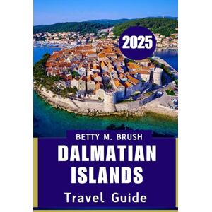 Brush, Betty M DALMaTIAN ISLANDS TRAVEL GUIDE 2025: The Perfect Blend of Nature and Culture Brush, Betty M DALMaTIAN ISLANDS TRAVEL GUIDE 2025: The Perfect Blend of Nature and Culture