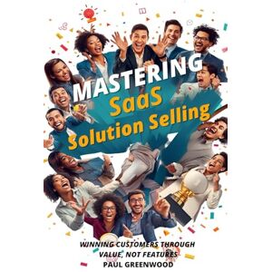 Greenwood, Paul Mastering SaaS Solution Selling: Winning Customers Through Value, Not Features Greenwood, Paul Mastering SaaS Solution Selling: Winning Customers Through Value, Not Features