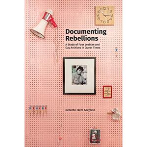Sheffield, Rebecka Taves Documenting Rebellions: A Study of Four Lesbian and Gay Archives in Queer Times: 11 (Gender and Sexuality in Information Studies) Sheffield, Rebecka Taves Documenting Rebellions: A Study of Four Lesbian and Gay Archives in Queer Times: 11 (Gender and Sexuality in Information Studies)