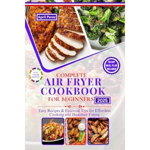 Perez, April COMPLETE AIR FRYER COOKBOOK FOR BEGINNERS 2025: Easy Recipes & Essential Tips for Effortless Cooking and Healthier Eating Perez, April COMPLETE AIR FRYER COOKBOOK FOR BEGINNERS 2025: Easy Recipes & Essential Tips for Effortless Cooking and Healthier Eating
