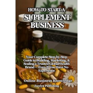 Knowledge, Online Business How to Start a Supplement Business: Your Complete Step-by-Step Guide to Building, Marketing, and Scaling a Trusted Global Health Brand — Even If You Have No Experience Knowledge, Online Business How to Start a Supplement Business: Your Complete Step-by-Step Guide to Building, Marketing, and Scaling a Trusted Global Health Brand — Even If You Have No Experience