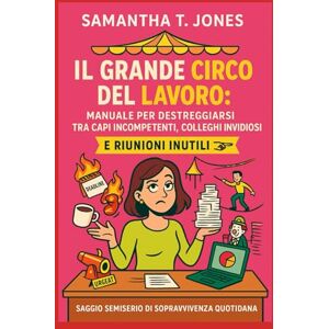 T. Jones, Samantha IL GRANDE CIRCO DEL LAVORO:: MANUALE PER DESTREGGIARSI TRA CAPI INCOMPETENTI, COLLEGHI INVIDIOSI E RIUNIONI INUTILI T. Jones, Samantha IL GRANDE CIRCO DEL LAVORO:: MANUALE PER DESTREGGIARSI TRA CAPI INCOMPETENTI, COLLEGHI INVIDIOSI E RIUNIONI INUTILI