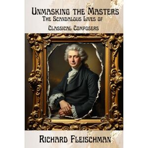 Fleischman, Richard Unmasking the Masters: The Scandalous Lives of Classical Composers (Rediscovering Classical Music) Fleischman, Richard Unmasking the Masters: The Scandalous Lives of Classical Composers (Rediscovering Classical Music)