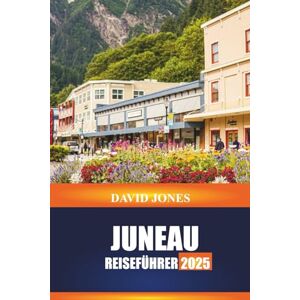 JONES, DAVID JUNEAU REISEFÜHRER 2025: Entdecken Sie Wildtiertouren, Rundflüge und Bergpfade in Südost-Alaska JONES, DAVID JUNEAU REISEFÜHRER 2025: Entdecken Sie Wildtiertouren, Rundflüge und Bergpfade in Südost-Alaska