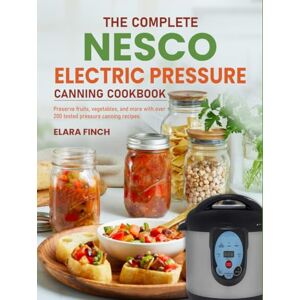 Finch, Elara The Complete Nesco Electric Pressure Canning Cookbook: Preserve fruits, vegetables, and more with over 200 tested pressure canning recipes Finch, Elara The Complete Nesco Electric Pressure Canning Cookbook: Preserve fruits, vegetables, and more with over 200 tested pressure canning recipes