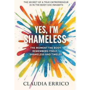 Errico, Claudia YES, I’M SHAMELESS: The secret of a true entrepreneur is in the body she inhabits Errico, Claudia YES, I’M SHAMELESS: The secret of a true entrepreneur is in the body she inhabits