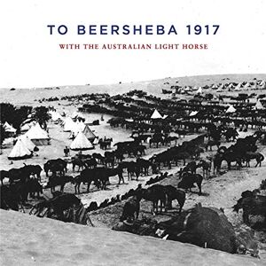 Idriess, Ion To Beersheba 1917: With the Australian Light Horse Idriess, Ion To Beersheba 1917: With the Australian Light Horse