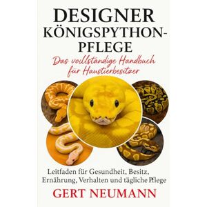 NEUMANN, GERT DESIGNER KÖNIGSPYTHON-PFLEGE: Das vollständige Handbuch für Haustierbesitzer Leitfaden für Gesundheit, Besitz, Ernährung, Verhalten und tägliche Pflege NEUMANN, GERT DESIGNER KÖNIGSPYTHON-PFLEGE: Das vollständige Handbuch für Haustierbesitzer Leitfaden für Gesundheit, Besitz, Ernährung, Verhalten und tägliche Pflege