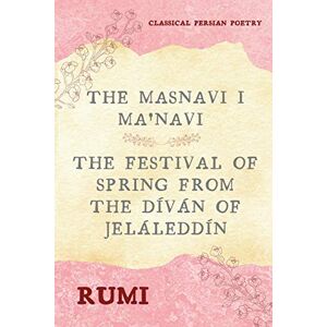 Rumi The Masnavi I Ma'navi of (Complete 6 Books): The Festival of Spring from The Díván of Jeláleddín Rumi The Masnavi I Ma'navi of (Complete 6 Books): The Festival of Spring from The Díván of Jeláleddín