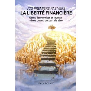 Roland VOS PREMIERS PAS VERS LA LIBERTE FINANCIERE: Gérer, économiser et investir, même quand on part de zéro Roland VOS PREMIERS PAS VERS LA LIBERTE FINANCIERE: Gérer, économiser et investir, même quand on part de zéro