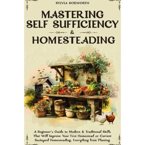 Soilworth, Sylvia Mastering Self Sufficiency & Homesteading: A Beginner's Guide to Modern & Traditional Skills That Will Improve Your First Homestead or Current Backyard Homesteading, Everything from Planting Soilworth, Sylvia Mastering Self Sufficiency & Homesteading: A Beginner's Guide to Modern & Traditional Skills That Will Improve Your First Homestead or Current Backyard Homesteading, Everything from Planting