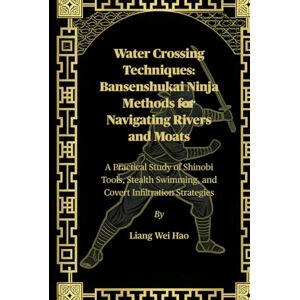 Hao, Liang Wei Water Crossing Techniques: Bansenshukai Ninja Methods for Navigating Rivers and Moats: A Practical Study of Shinobi Tools, Stealth Swimming, and Covert Infiltration Strategies Hao, Liang Wei Water Crossing Techniques: Bansenshukai Ninja Methods for Navigating Rivers and Moats: A Practical Study of Shinobi Tools, Stealth Swimming, and Covert Infiltration Strategies