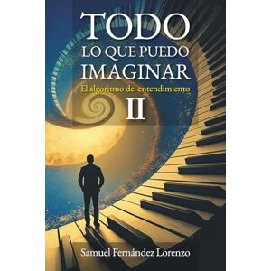 Fernández Lorenzo, Samuel Todo lo que puedo imaginar: El algoritmo del entendimiento: PARTE II: Conocimiento Fernández Lorenzo, Samuel Todo lo que puedo imaginar: El algoritmo del entendimiento: PARTE II: Conocimiento
