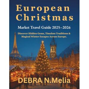 N.Melia, Debra European Christmas Market Travel Guide 2025–2026: Discover Hidden Gems, Timeless Traditions & Magical Winter Escapes Across Europe. N.Melia, Debra European Christmas Market Travel Guide 2025–2026: Discover Hidden Gems, Timeless Traditions & Magical Winter Escapes Across Europe.