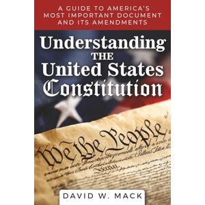Mack, David W. Understanding The United States Constitution: A Guide to America's Most Important Document and its Amendments Mack, David W. Understanding The United States Constitution: A Guide to America's Most Important Document and its Amendments
