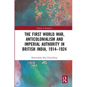 Roy Chowdhury, Sharmishtha The First World War, Anticolonialism and Imperial Authority in British India, 1914-1924 (Empires in Perspective) Roy Chowdhury, Sharmishtha The First World War, Anticolonialism and Imperial Authority in British India, 1914-1924 (Empires in Perspective)