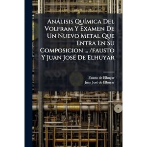 Elhuyar, Fausto De Anàlisis QuÃ-mica Del Volfram Y Examen De Un Nuevo Metal Que Entra En Su Composicion ... /fausto Y Juan JosÃ(c) De Elhuyar Elhuyar, Fausto De Anàlisis QuÃ-mica Del Volfram Y Examen De Un Nuevo Metal Que Entra En Su Composicion ... /fausto Y Juan JosÃ(c) De Elhuyar