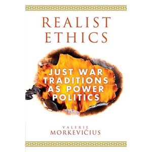 Morkevičius, Valerie Realist Ethics: Just War Traditions as Power Politics Morkevičius, Valerie Realist Ethics: Just War Traditions as Power Politics