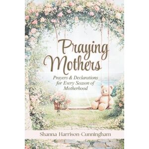 Harrison-Cunningham, Shanna Praying Mothers: Scripture-Filled Prayers and Declarations for Every Season of Motherhood Harrison-Cunningham, Shanna Praying Mothers: Scripture-Filled Prayers and Declarations for Every Season of Motherhood