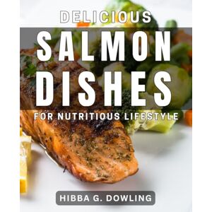 G Dowling, Hibba Delicious Salmon Dishes for Nutritious Lifestyle: Tantalizing Salmon Recipes to Nourish Your Body and Soul G Dowling, Hibba Delicious Salmon Dishes for Nutritious Lifestyle: Tantalizing Salmon Recipes to Nourish Your Body and Soul