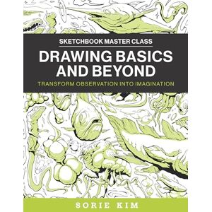Kim, Sorie Drawing Basics and Beyond: Transform Observation into Imagination (Sketchbook Master Class) Kim, Sorie Drawing Basics and Beyond: Transform Observation into Imagination (Sketchbook Master Class)