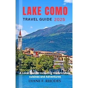 F. Rhodes, Diane LAKE COMO TRAVEL GUIDE 2025: A Local Manual Including Historic sites, cuisines and Adventures F. Rhodes, Diane LAKE COMO TRAVEL GUIDE 2025: A Local Manual Including Historic sites, cuisines and Adventures