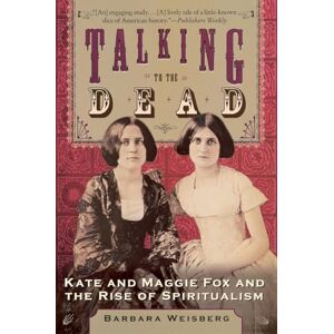 Weisberg, Barbara TALKING TO DEAD: Kate And Maggie Fox And The Rise Of Spiritualism Weisberg, Barbara TALKING TO DEAD: Kate And Maggie Fox And The Rise Of Spiritualism