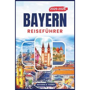 Varney, Natasha D. BAYERN REISEFÜHRER 2025-2026: Erkunden Sie Süddeutschlands malerische Routen, Burgstädte, Lokales Traditionen und alpine Schönheit Varney, Natasha D. BAYERN REISEFÜHRER 2025-2026: Erkunden Sie Süddeutschlands malerische Routen, Burgstädte, Lokales Traditionen und alpine Schönheit