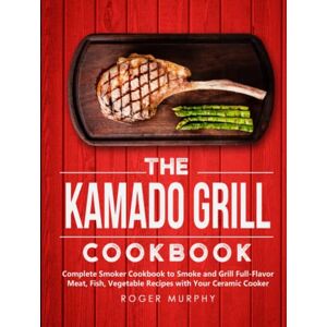 Murphy, Roger The Kamado Grill Cookbook: Complete Smoker Cookbook to Smoke and Grill Full-Flavor Meat, Fish, Game, Vegetable Recipes with Your Ceramic Cooker Murphy, Roger The Kamado Grill Cookbook: Complete Smoker Cookbook to Smoke and Grill Full-Flavor Meat, Fish, Game, Vegetable Recipes with Your Ceramic Cooker