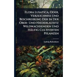 Rabenhorst, Ludwig Flora Lusatica, Oder, Verzeichniss Und Beschreibung Der In Der Ober- Und Niederlausitz Wildwachsenden Und Häufig Cultivirten Pflanzen Rabenhorst, Ludwig Flora Lusatica, Oder, Verzeichniss Und Beschreibung Der In Der Ober- Und Niederlausitz Wildwachsenden Und Häufig Cultivirten Pflanzen