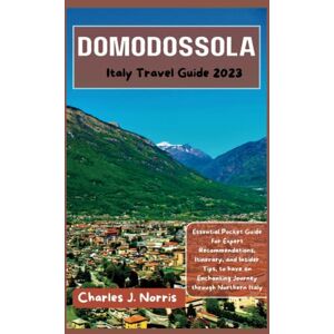 Norris, Charles J. Domodossola Italy Travel Guide 2023: Essential Pocket Guide for Expert Recommendations, Itinerary, and Insider Tips, to have an Enchanting Journey through Northern Italy (Destinations guides) Norris, Charles J. Domodossola Italy Travel Guide 2023: Essential Pocket Guide for Expert Recommendations, Itinerary, and Insider Tips, to have an Enchanting Journey through Northern Italy (Destinations guides)