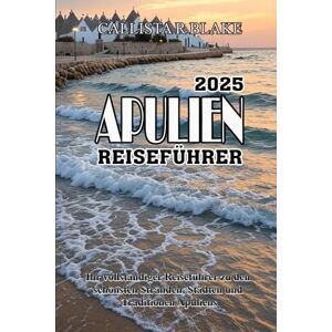 BLAKE, CALLISTA R APULIEN REISEFÜHRER 2025: Ihr vollständiger Reiseführer zu den schönsten Stränden, Städten und Traditionen Apuliens BLAKE, CALLISTA R APULIEN REISEFÜHRER 2025: Ihr vollständiger Reiseführer zu den schönsten Stränden, Städten und Traditionen Apuliens