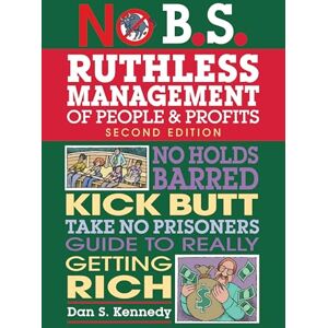 Kennedy, Dan S. No B.S. Ruthless Management of People and Profits: No Holds Barred, Kick Butt, Take-No-Prisoners Guide to Really Getting Rich Kennedy, Dan S. No B.S. Ruthless Management of People and Profits: No Holds Barred, Kick Butt, Take-No-Prisoners Guide to Really Getting Rich