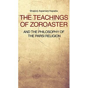 Kapadia, Shaporji Aspaniarji The Teachings of Zoroaster and the philosophy of the Parsi religion Kapadia, Shaporji Aspaniarji The Teachings of Zoroaster and the philosophy of the Parsi religion