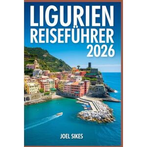 Sikes, Joel LIGURIEN REISEFÜHRER 2026: Erkunden Sie die Cinque Terre, Portofino und versteckte Küstenschätze Sikes, Joel LIGURIEN REISEFÜHRER 2026: Erkunden Sie die Cinque Terre, Portofino und versteckte Küstenschätze