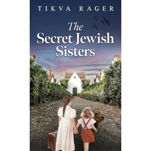 Rager, Tikva The Secret Jewish Sisters: A WW2 Historical Novel, Based on the True Story of a Holocaust Survivor Rager, Tikva The Secret Jewish Sisters: A WW2 Historical Novel, Based on the True Story of a Holocaust Survivor