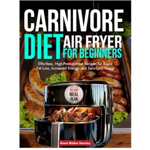 Hensley, Grant Walker Carnivore Diet Air Fryer for Beginners: Effortless, High-Protein Meat Recipes for Rapid Fat Loss, Increased Energy, and Zero-Carb Living Hensley, Grant Walker Carnivore Diet Air Fryer for Beginners: Effortless, High-Protein Meat Recipes for Rapid Fat Loss, Increased Energy, and Zero-Carb Living