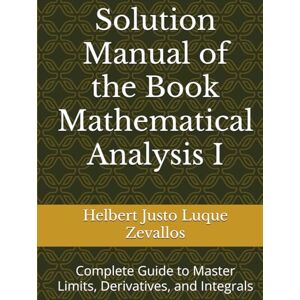 Luque Zevallos, Helbert Justo Solution Manual of the Book Mathematical Analysis I: Complete Guide to Master Limits, Derivatives, and Integrals (Solution Manuals of the Bachelor's Degree in Mathematics Series) Luque Zevallos, Helbert Justo Solution Manual of the Book Mathematical Analysis I: Complete Guide to Master Limits, Derivatives, and Integrals (Solution Manuals of the Bachelor's Degree in Mathematics Series)