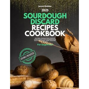 Webber, James Sourdough Discard Recipes Cookbook for Beginners: Zero Waste, Maximum Flavor: Quick and Creative Recipes to Turn Sourdough Discards into Everyday Delights. Simple, Sustainable, Satisfying Webber, James Sourdough Discard Recipes Cookbook for Beginners: Zero Waste, Maximum Flavor: Quick and Creative Recipes to Turn Sourdough Discards into Everyday Delights. Simple, Sustainable, Satisfying