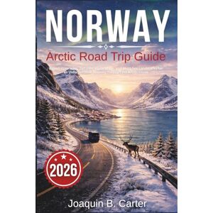 Carter, Joaquin B. Norway Arctic Road Trip Guide 2026: Expert Itineraries, Detailed Route Maps, and Must-See Landmarks for an Unforgettable Journey Through the Arctic Circle Carter, Joaquin B. Norway Arctic Road Trip Guide 2026: Expert Itineraries, Detailed Route Maps, and Must-See Landmarks for an Unforgettable Journey Through the Arctic Circle