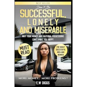 Diggs, E. W Don't be SUCCESSFUL, LONELY AND MISERABLE; Money and Material Possessions can't make You happy: money and happineess, depression, wealth guilt, ... and alone. Rich and single, rich and unhappy Diggs, E. W Don't be SUCCESSFUL, LONELY AND MISERABLE; Money and Material Possessions can't make You happy: money and happineess, depression, wealth guilt, ... and alone. Rich and single, rich and unhappy