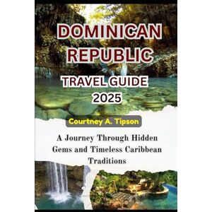 Tipson, Courtney A. DOMINICAN REPUBLIC TRAVEL GUIDE 2025: A Journey Through Hidden Gems and Timeless Caribbean Traditions Tipson, Courtney A. DOMINICAN REPUBLIC TRAVEL GUIDE 2025: A Journey Through Hidden Gems and Timeless Caribbean Traditions