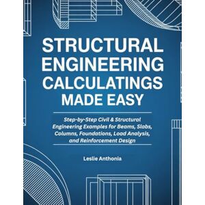 Anthonia, Leslie Structural Engineering Calculations Made Easy: Step-by-Step Civil & Structural Engineering Examples for Beams, Slabs, Columns, Foundations, Load Analysis, and Reinforcement Design Anthonia, Leslie Structural Engineering Calculations Made Easy: Step-by-Step Civil & Structural Engineering Examples for Beams, Slabs, Columns, Foundations, Load Analysis, and Reinforcement Design